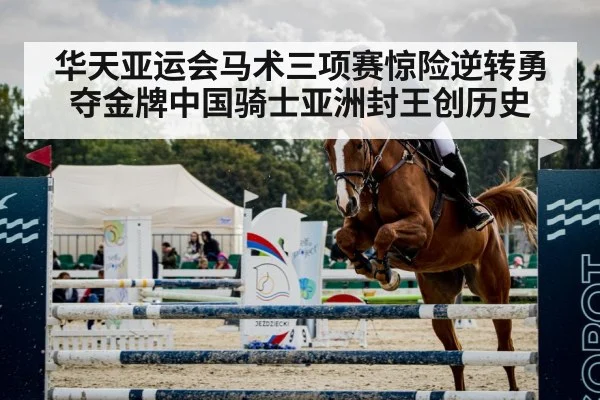 华天亚运会马术三项赛惊险逆转勇夺金牌中国骑士亚洲封王创历史