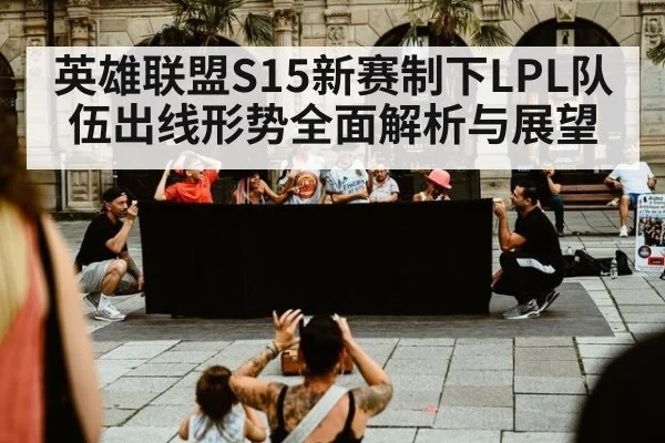英雄联盟S15新赛制下LPL队伍出线形势全面解析与展望