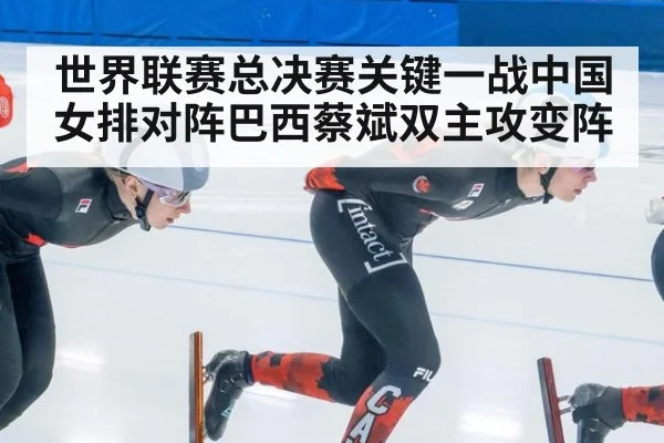 世界联赛总决赛关键一战中国女排对阵巴西蔡斌双主攻变阵
